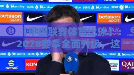 【甲级联赛体育比球】： 2026赛季全面升级，这5大变化你必须知道！