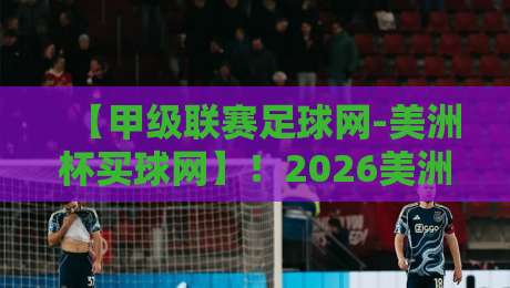 【甲级联赛足球网-美洲杯买球网】！2026美洲杯投注指南与独家实战技巧