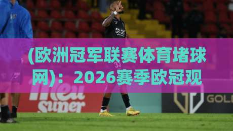 (欧洲冠军联赛体育堵球网)：2026赛季欧冠观赛指南与正规平台推荐