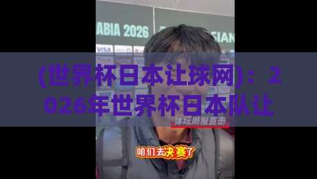 (世界杯日本让球网)：2026年世界杯日本队让球盘口深度解析与投注实操指南