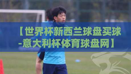 【世界杯新西兰球盘买球-意大利杯体育球盘网】2026年球迷必看：从新西兰到意大利，盘口数据这样用才靠谱