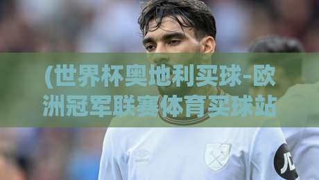 (世界杯奥地利买球-欧洲冠军联赛体育买球站)，2026年球迷必看的三大实战技巧！