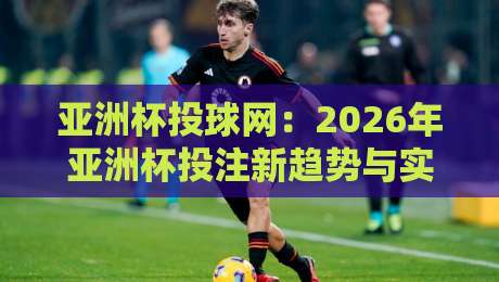 亚洲杯投球网：2026年亚洲杯投注新趋势与实用技巧