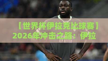 【世界杯伊拉克比球赛】2026年冲击之路：伊拉克队能否创造历史？