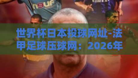 世界杯日本投球网址-法甲足球压球网：2026年观赛与投注新手指南（世界杯日本投球网址）