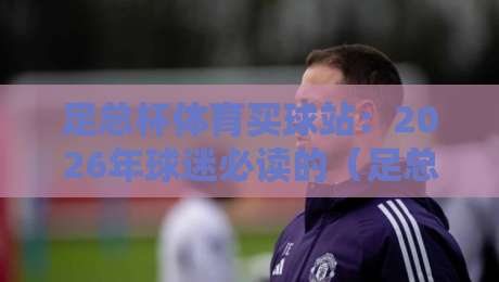 足总杯体育买球站：2026年球迷必读的（足总杯体育买球站）操作指南与避坑手册