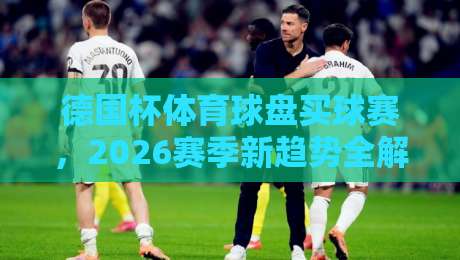 德国杯体育球盘买球赛，2026赛季新趋势全解析【德国杯体育球盘买球赛】