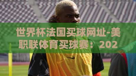 世界杯法国买球网址-美职联体育买球赛：2026年球迷必须知道的5个避坑要点