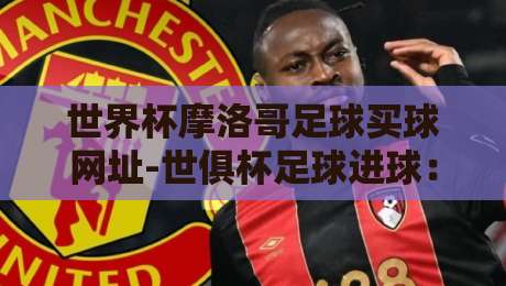 世界杯摩洛哥足球买球网址-世俱杯足球进球：2026年最新观赛与投注全攻略