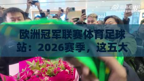 欧洲冠军联赛体育足球站：2026赛季，这五大趋势你不可错过！