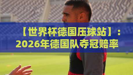 【世界杯德国压球站】：2026年德国队夺冠赔率与压球平台深度解析