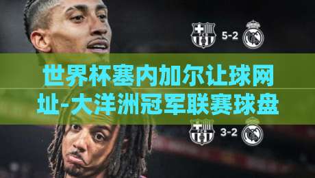 世界杯塞内加尔让球网址-大洋洲冠军联赛球盘进球：2026年非洲雄狮的盘口暗藏玄机？
