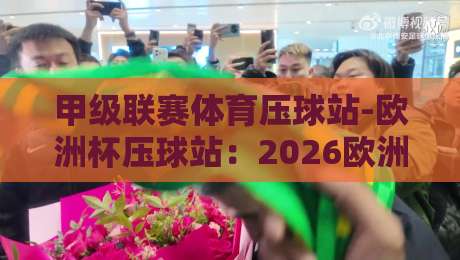 甲级联赛体育压球站-欧洲杯压球站：2026欧洲杯观赛新体验【甲级联赛体育压球站-欧洲杯压球站】