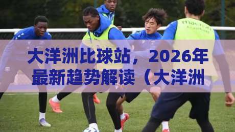 大洋洲比球站，2026年最新趋势解读（大洋洲比球站）——体育迷必看指南
