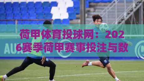 荷甲体育投球网：2026赛季荷甲赛事投注与数据分析指南