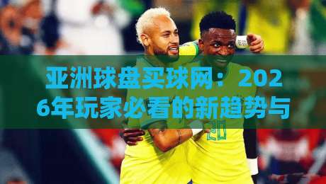 亚洲球盘买球网：2026年玩家必看的新趋势与避坑指南