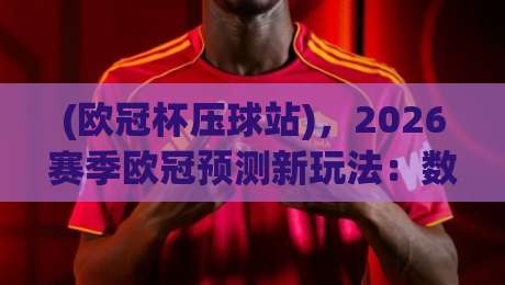 (欧冠杯压球站)，2026赛季欧冠预测新玩法：数据+球迷视角才是王道