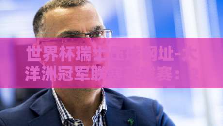 世界杯瑞士压球网址-大洋洲冠军联赛买球赛：2026观赛与竞猜全攻略