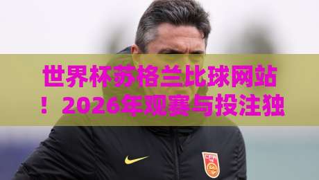 世界杯苏格兰比球网站！2026年观赛与投注独家指南