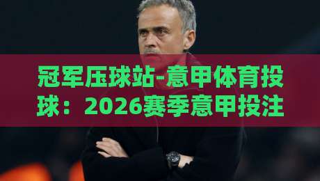 冠军压球站-意甲体育投球：2026赛季意甲投注攻略与实战技巧