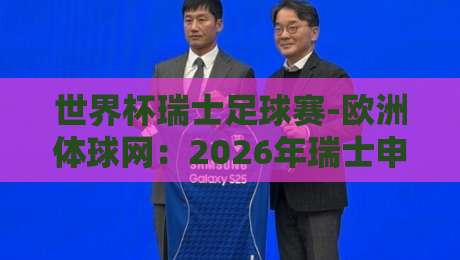 世界杯瑞士足球赛-欧洲体球网：2026年瑞士申办世界杯的幕后故事与独家分析