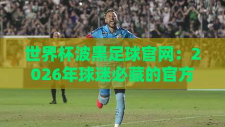 世界杯波黑足球官网：2026年球迷必藏的官方信息枢纽