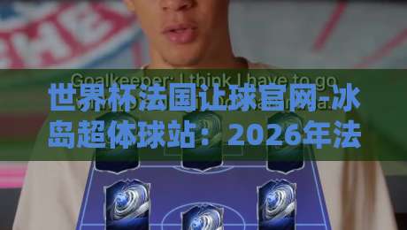 世界杯法国让球官网-冰岛超体球站：2026年法国队盘口深度解析与冰岛超数据实战