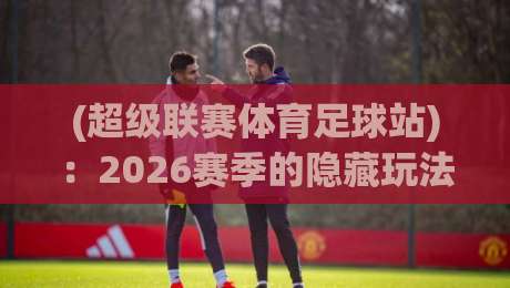 (超级联赛体育足球站)：2026赛季的隐藏玩法，你get到了吗？