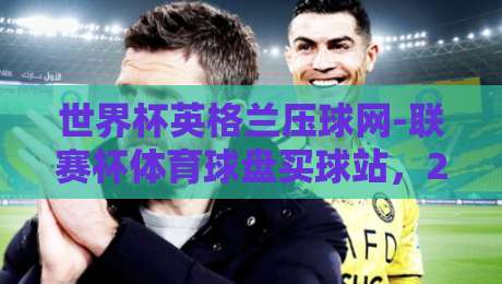世界杯英格兰压球网-联赛杯体育球盘买球站，2026年球迷必看的三大趋势