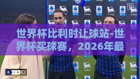 世界杯比利时让球站-世界杯买球赛，2026年最新玩法与避坑指南