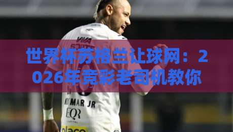世界杯苏格兰让球网：2026年竞彩老司机教你玩转让球盘口