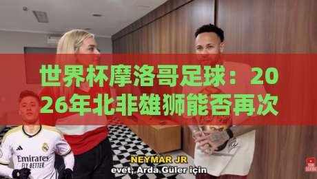 世界杯摩洛哥足球：2026年北非雄狮能否再次震惊世界？