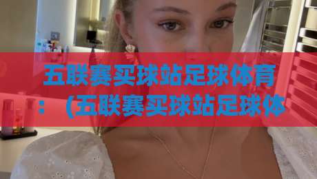 五联赛买球站足球体育： (五联赛买球站足球体育) 2026年新趋势与避坑指南