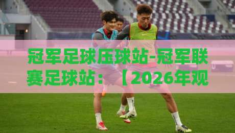 冠军足球压球站-冠军联赛足球站：【2026年观赛指南】你不可错过的五大赛事亮点