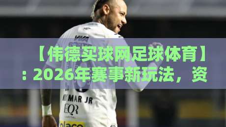 【伟德买球网足球体育】: 2026年赛事新玩法，资深球迷的实战复盘