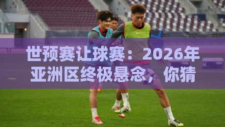 世预赛让球赛：2026年亚洲区终极悬念，你猜谁在“让”谁？