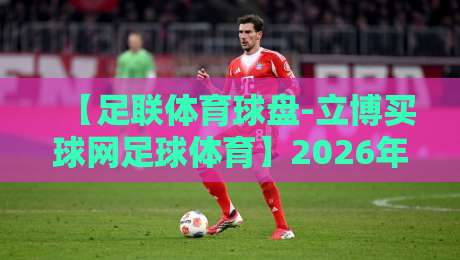 【足联体育球盘-立博买球网足球体育】2026年最新趋势与实用指南