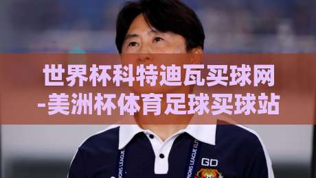 世界杯科特迪瓦买球网-美洲杯体育足球买球站：2026年球迷必备指南