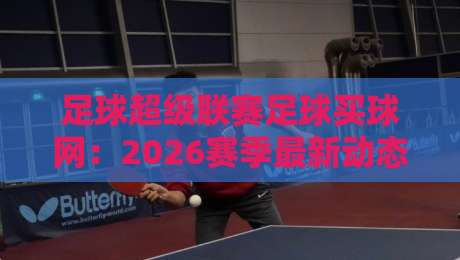 足球超级联赛足球买球网：2026赛季最新动态与观赛指南