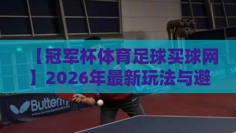 【冠军杯体育足球买球网】2026年最新玩法与避坑指南，新手必看！
