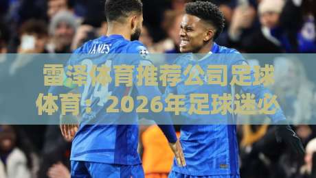 雷泽体育推荐公司足球体育：2026年足球迷必看的平台挑选指南与真实体验分享