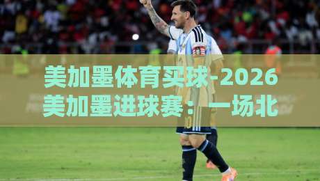 美加墨体育买球-2026美加墨进球赛：一场北美足球狂欢的终极指南（美加墨体育买球）