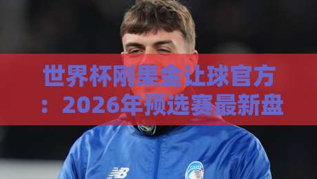 世界杯刚果金让球官方：2026年预选赛最新盘口深度解析