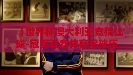 【世界杯澳大利亚竞猜让球-冠军联赛体育足球压球】: 2026世界杯&冠军联赛让球盘口深度解析与实战技巧