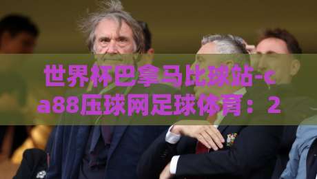 世界杯巴拿马比球站-ca88压球网足球体育：2026预选赛那些不得不知的冷知识（世界杯巴拿马比球站-ca88压球网足球体育）