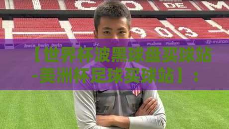 【世界杯波黑球盘买球站-美洲杯足球买球站】：2026年球迷必看的投注站点评测与避坑指南