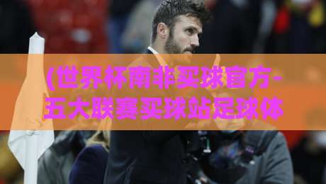 (世界杯南非买球官方-五大联赛买球站足球体育)：2026年如何选对平台？这些细节你未必知道