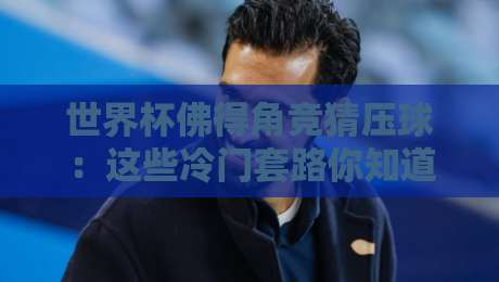 世界杯佛得角竞猜压球：这些冷门套路你知道吗？【世界杯佛得角竞猜压球】深度解析
