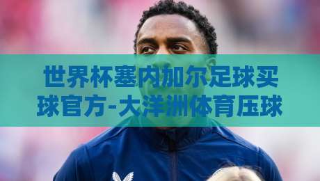 世界杯塞内加尔足球买球官方-大洋洲体育压球：2026年玩家必看实战指南