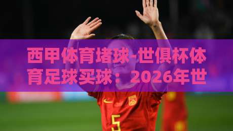 西甲体育堵球-世俱杯体育足球买球：2026年世俱杯改制后，西甲球队的买球策略与堵球风险全解析